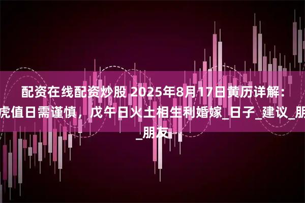 配资在线配资炒股 2025年8月17日黄历详解：白虎值日需谨慎，戊午日火土相生利婚嫁_日子_建议_朋友