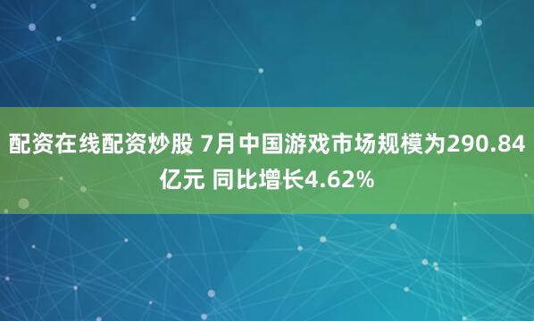 配资在线配资炒股 7月中国游戏市场规模为290.84亿元 同比增长4.62%