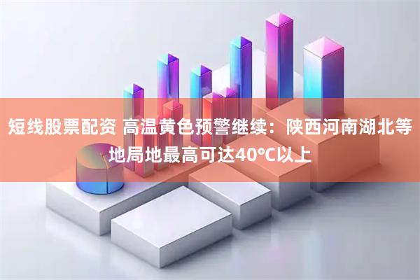 短线股票配资 高温黄色预警继续：陕西河南湖北等地局地最高可达40℃以上
