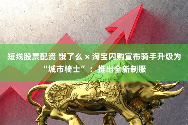 短线股票配资 饿了么 × 淘宝闪购宣布骑手升级为“城市骑士” ：推出全新制服