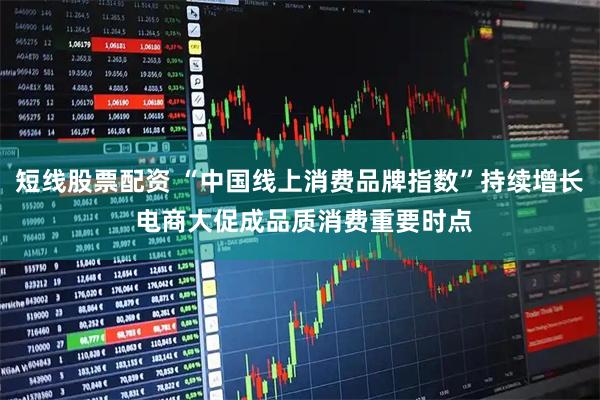 短线股票配资 “中国线上消费品牌指数”持续增长 电商大促成品质消费重要时点