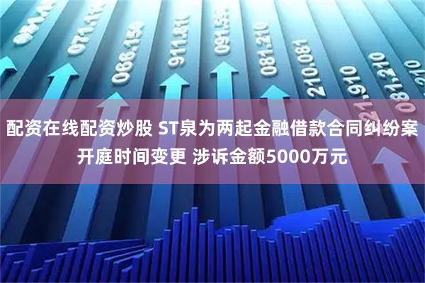 配资在线配资炒股 ST泉为两起金融借款合同纠纷案开庭时间变更 涉诉金额5000万元