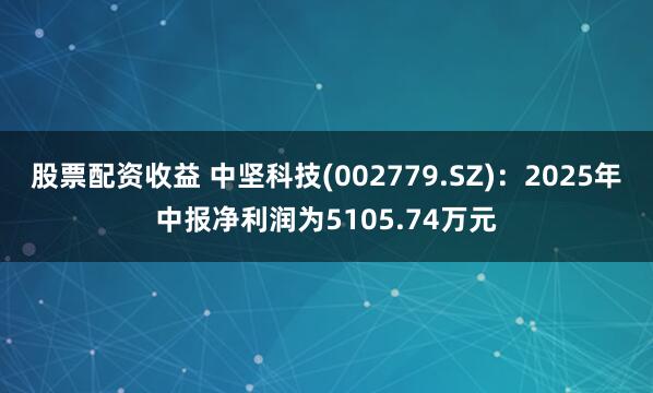 股票配资收益 中坚科技(002779.SZ)：2025年中报净利润为5105.74万元