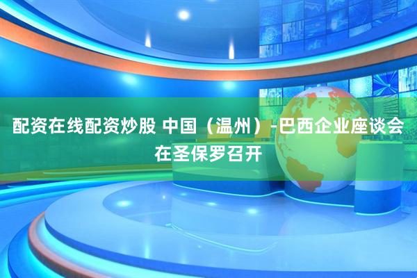 配资在线配资炒股 中国（温州）-巴西企业座谈会在圣保罗召开