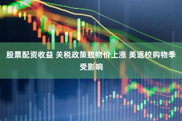 股票配资收益 关税政策致物价上涨 美返校购物季受影响