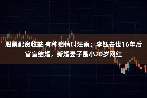 股票配资收益 有种痴情叫汪雨：李钰去世16年后官宣结婚，新婚妻子是小20岁网红