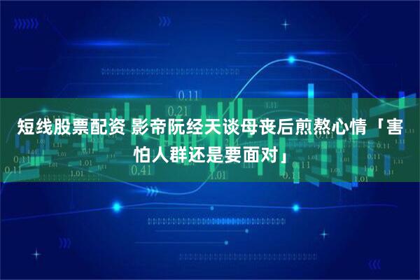 短线股票配资 影帝阮经天谈母丧后煎熬心情　「害怕人群还是要面对」