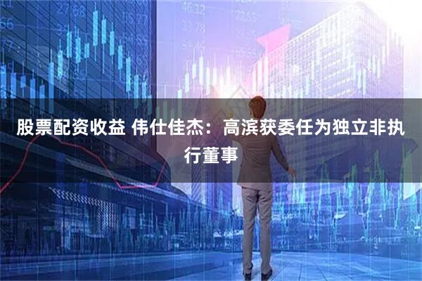 股票配资收益 伟仕佳杰：高滨获委任为独立非执行董事