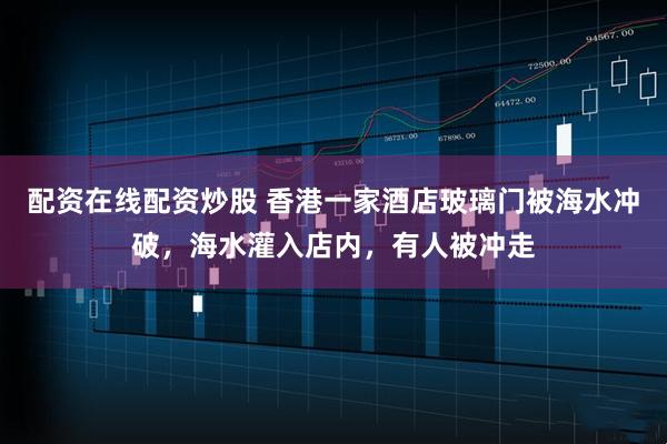 配资在线配资炒股 香港一家酒店玻璃门被海水冲破，海水灌入店内，有人被冲走