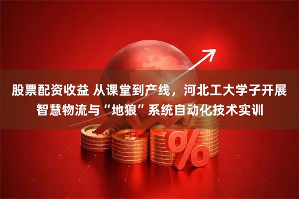 股票配资收益 从课堂到产线，河北工大学子开展智慧物流与“地狼”系统自动化技术实训