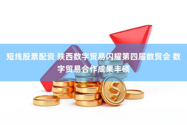 短线股票配资 陕西数字贸易闪耀第四届数贸会 数字贸易合作成果丰硕