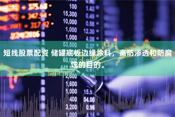 短线股票配资 储罐底板边缘涂料，高防渗透和防腐蚀的目的。