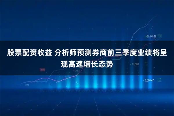 股票配资收益 分析师预测券商前三季度业绩将呈现高速增长态势