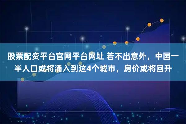 股票配资平台官网平台网址 若不出意外，中国一半人口或将涌入到这4个城市，房价或将回升