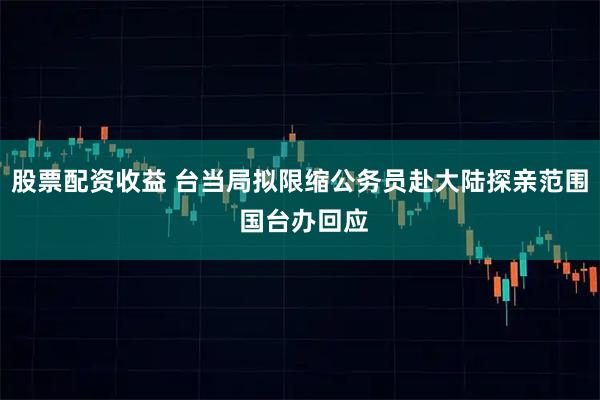 股票配资收益 台当局拟限缩公务员赴大陆探亲范围 国台办回应