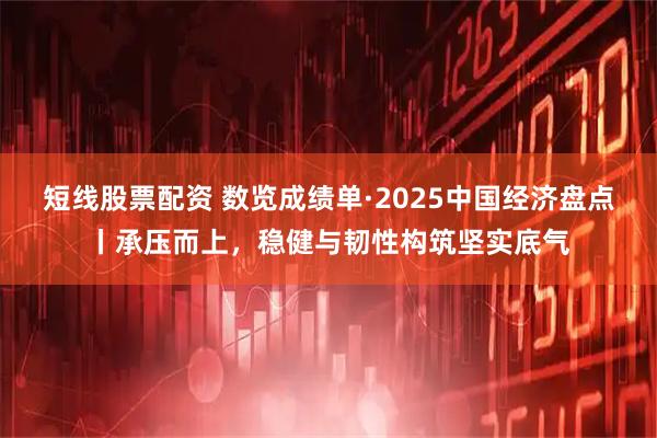 短线股票配资 数览成绩单·2025中国经济盘点丨承压而上，稳健与韧性构筑坚实底气