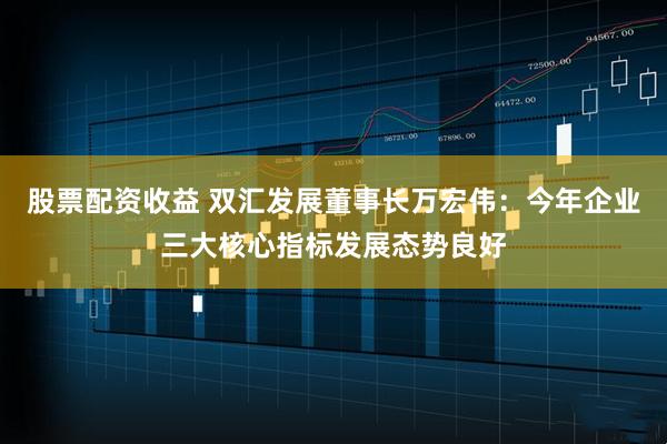 股票配资收益 双汇发展董事长万宏伟：今年企业三大核心指标发展态势良好