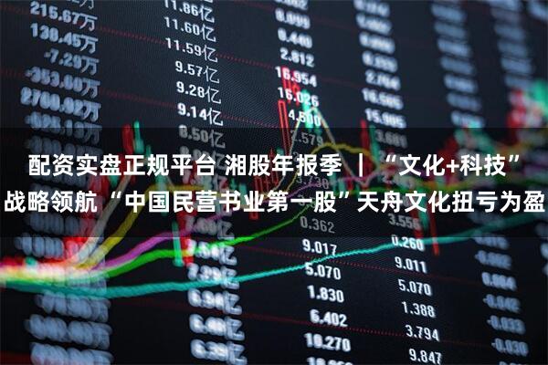 配资实盘正规平台 湘股年报季 ｜ “文化+科技”战略领航 “中国民营书业第一股”天舟文化扭亏为盈