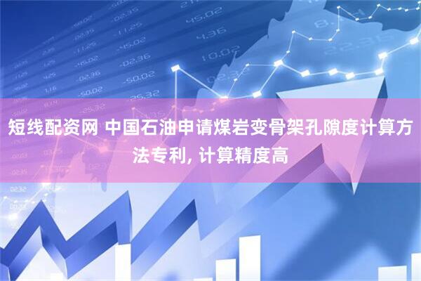 短线配资网 中国石油申请煤岩变骨架孔隙度计算方法专利, 计算精度高