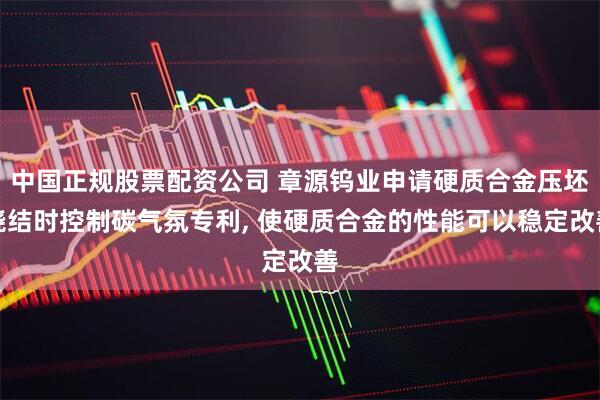 中国正规股票配资公司 章源钨业申请硬质合金压坯烧结时控制碳气氛专利, 使硬质合金的性能可以稳定改善