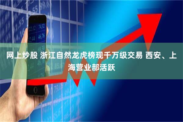 网上炒股 浙江自然龙虎榜现千万级交易 西安、上海营业部活跃