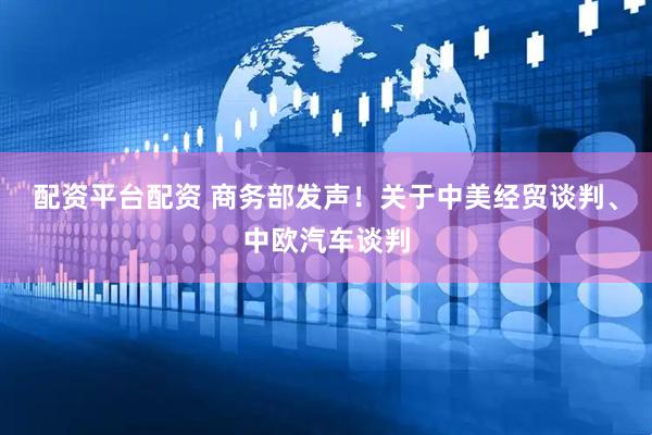 配资平台配资 商务部发声！关于中美经贸谈判、中欧汽车谈判