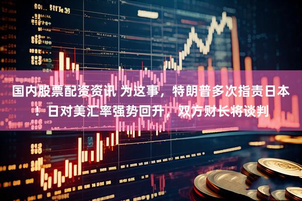 国内股票配资资讯 为这事，特朗普多次指责日本！日对美汇率强势回升，双方财长将谈判