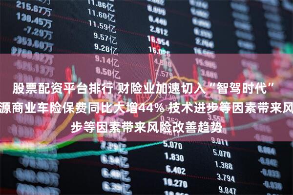 股票配资平台排行 财险业加速切入“智驾时代” 一季度新能源商业车险保费同比大增44% 技术进步等因素带来风险改善趋势