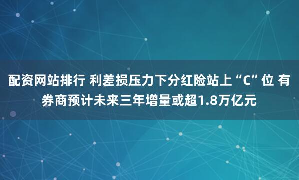 配资网站排行 利差损压力下分红险站上“C”位 有券商预计未来三年增量或超1.8万亿元