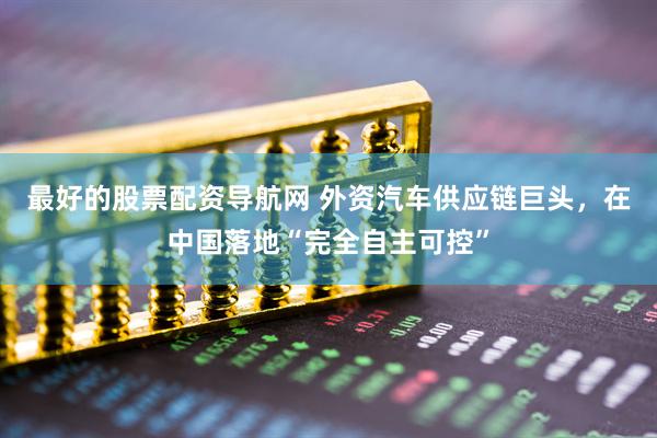 最好的股票配资导航网 外资汽车供应链巨头，在中国落地“完全自主可控”