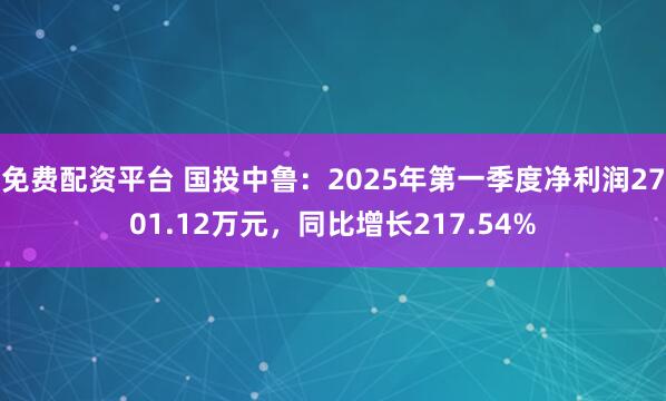 免费配资平台 国投中鲁：2025年第一季度净利润2701.12万元，同比增长217.54%