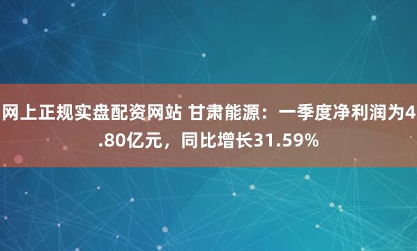 网上正规实盘配资网站 甘肃能源：一季度净利润为4.80亿元，同比增长31.59%
