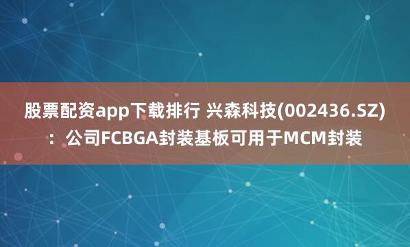 股票配资app下载排行 兴森科技(002436.SZ)：公司FCBGA封装基板可用于MCM封装