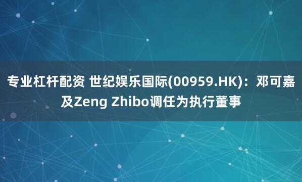 专业杠杆配资 世纪娱乐国际(00959.HK)：邓可嘉及Zeng Zhibo调任为执行董事