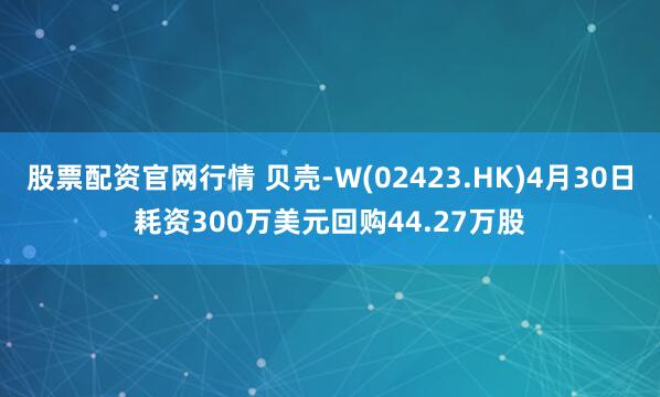 股票配资官网行情 贝壳-W(02423.HK)4月30日耗资300万美元回购44.27万股