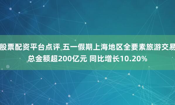 股票配资平台点评 五一假期上海地区全要素旅游交易总金额超200亿元 同比增长10.20%