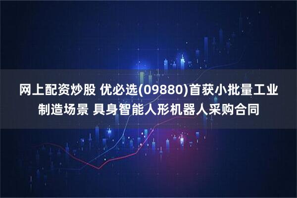 网上配资炒股 优必选(09880)首获小批量工业制造场景 具身智能人形机器人采购合同