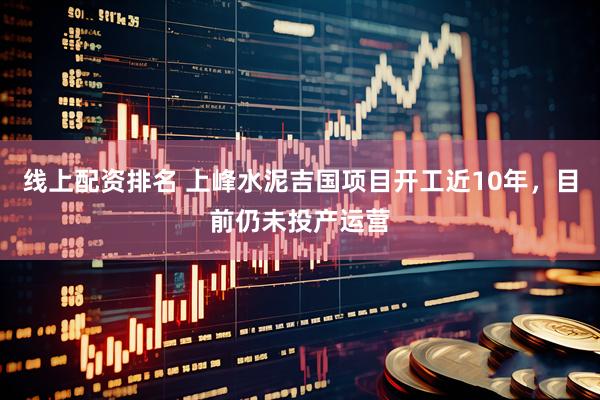 线上配资排名 上峰水泥吉国项目开工近10年，目前仍未投产运营
