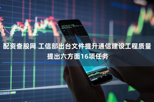 配资查股网 工信部出台文件提升通信建设工程质量 提出六方面16项任务