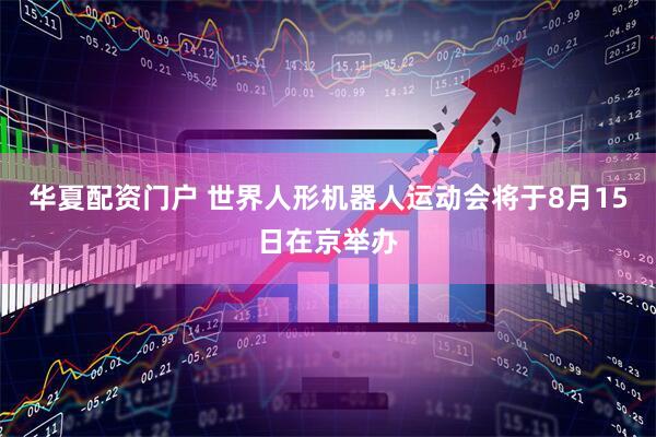 华夏配资门户 世界人形机器人运动会将于8月15日在京举办