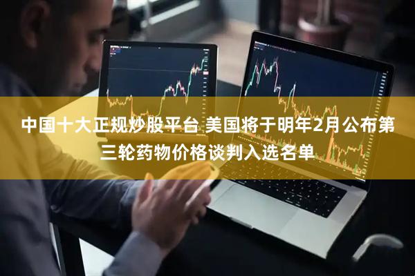 中国十大正规炒股平台 美国将于明年2月公布第三轮药物价格谈判入选名单