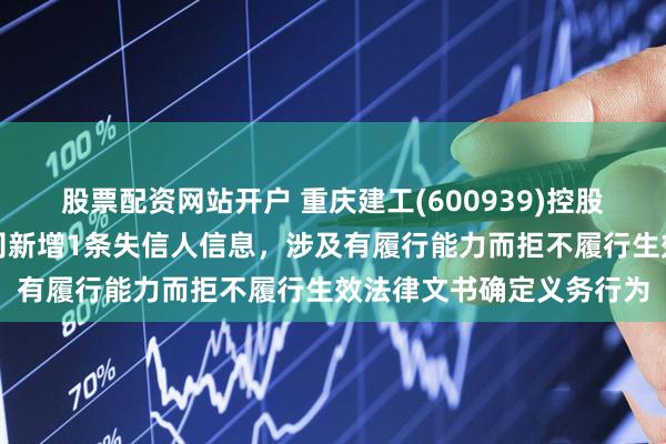 股票配资网站开户 重庆建工(600939)控股的重庆建工工业有限公司新增1条失信人信息，涉及有履行能力而拒不履行生效法律文书确定义务行为
