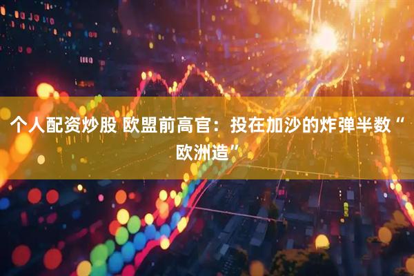 个人配资炒股 欧盟前高官：投在加沙的炸弹半数“欧洲造”