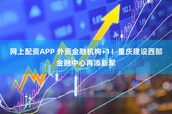 网上配资APP 外资金融机构+1！重庆建设西部金融中心再添新军