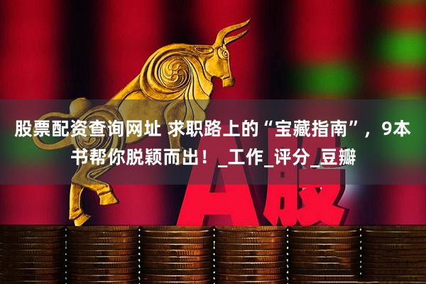 股票配资查询网址 求职路上的“宝藏指南”，9本书帮你脱颖而出！_工作_评分_豆瓣