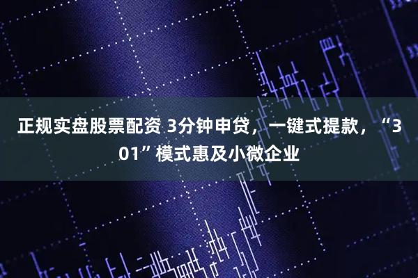 正规实盘股票配资 3分钟申贷，一键式提款，“301”模式惠及小微企业