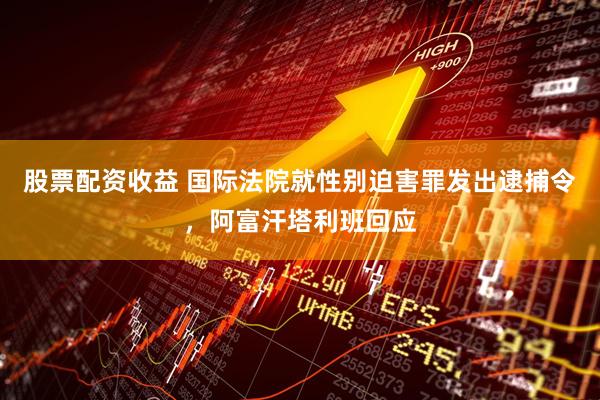 股票配资收益 国际法院就性别迫害罪发出逮捕令，阿富汗塔利班回应