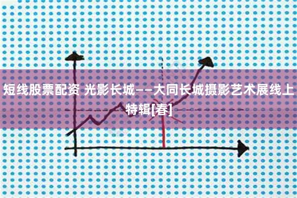 短线股票配资 光影长城——大同长城摄影艺术展线上特辑[春]