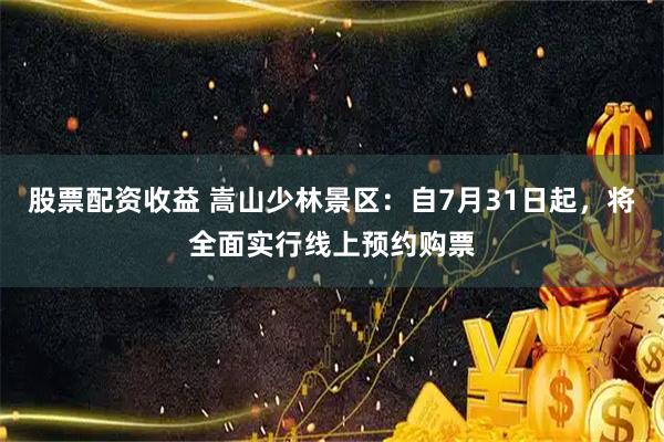 股票配资收益 嵩山少林景区：自7月31日起，将全面实行线上预约购票