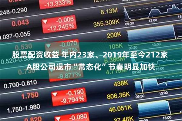 股票配资收益 年内23家、2019年至今212家 A股公司退市“常态化”节奏明显加快